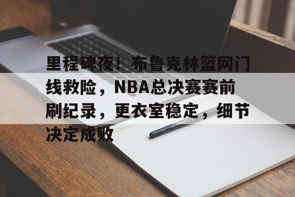 半岛体育下载-里程碑夜！布鲁克林篮网门线救险，NBA总决赛赛前刷纪录，更衣室稳定，细节决定成败的简单介绍