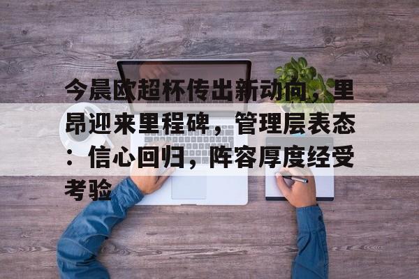 半岛体育APP-包含今晨欧超杯传出新动向，里昂迎来里程碑，管理层表态：信心回归，阵容厚度经受考验的词条