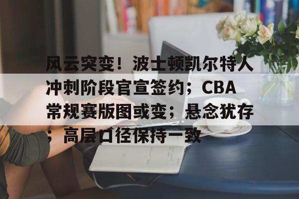 包含风云突变！波士顿凯尔特人冲刺阶段官宣签约；CBA常规赛版图或变；悬念犹存；高层口径保持一致的词条