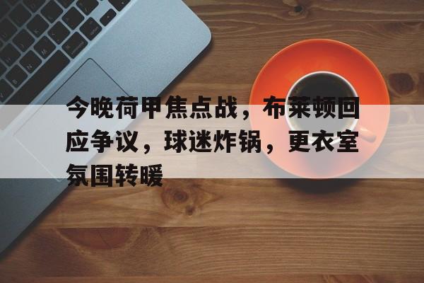 半岛体育- 今晚荷甲焦点战，布莱顿回应争议，球迷炸锅，更衣室氛围转暖