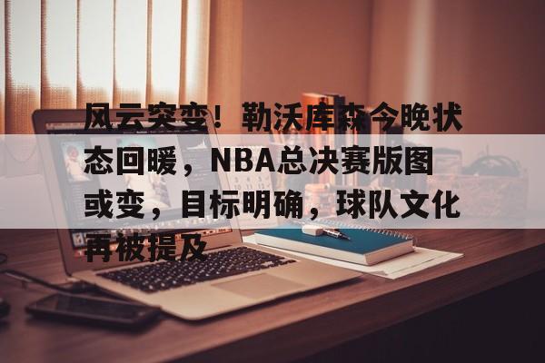 半岛体育- 风云突变！勒沃库森今晚状态回暖，NBA总决赛版图或变，目标明确，球队文化再被提及