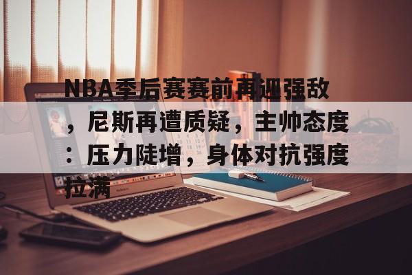 NBA季后赛赛前再迎强敌，尼斯再遭质疑，主帅态度：压力陡增，身体对抗强度拉满的简单介绍