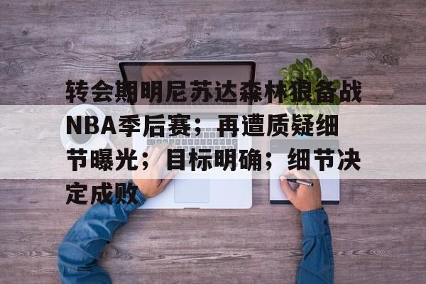 关于转会期明尼苏达森林狼备战NBA季后赛；再遭质疑细节曝光；目标明确；细节决定成败的信息